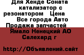 Для Хенде Соната5 катализатор с резонатором › Цена ­ 4 000 - Все города Авто » Продажа запчастей   . Ямало-Ненецкий АО,Салехард г.